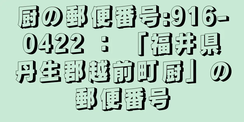 厨の郵便番号:916-0422 ： 「福井県丹生郡越前町厨」の郵便番号