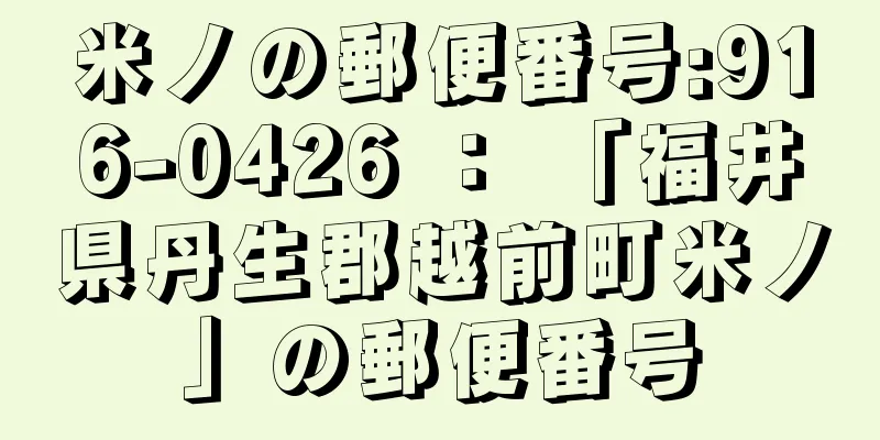 米ノの郵便番号:916-0426 ： 「福井県丹生郡越前町米ノ」の郵便番号