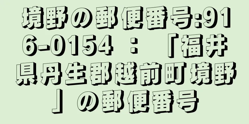 境野の郵便番号:916-0154 ： 「福井県丹生郡越前町境野」の郵便番号