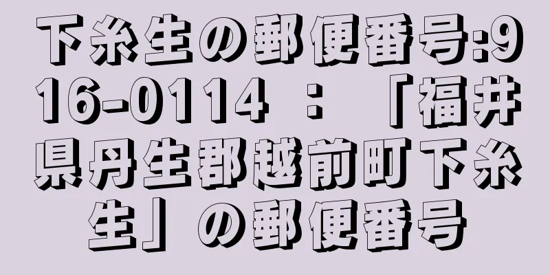 下糸生の郵便番号:916-0114 ： 「福井県丹生郡越前町下糸生」の郵便番号