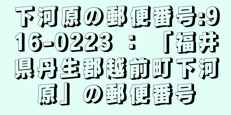 下河原の郵便番号:916-0223 ： 「福井県丹生郡越前町下河原」の郵便番号