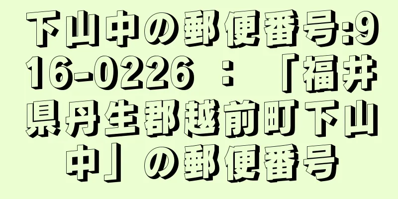 下山中の郵便番号:916-0226 ： 「福井県丹生郡越前町下山中」の郵便番号