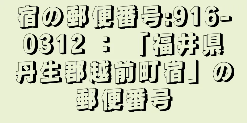 宿の郵便番号:916-0312 ： 「福井県丹生郡越前町宿」の郵便番号