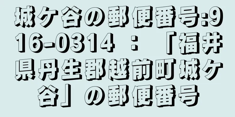 城ケ谷の郵便番号:916-0314 ： 「福井県丹生郡越前町城ケ谷」の郵便番号