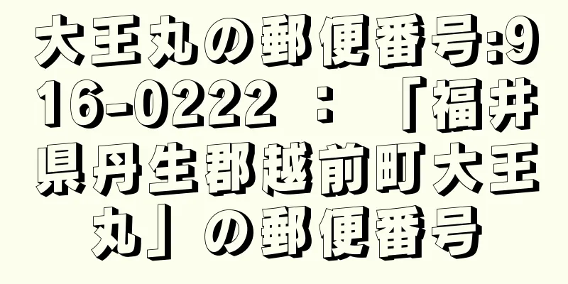 大王丸の郵便番号:916-0222 ： 「福井県丹生郡越前町大王丸」の郵便番号