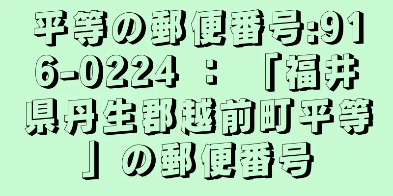 平等の郵便番号:916-0224 ： 「福井県丹生郡越前町平等」の郵便番号