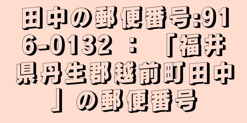 田中の郵便番号:916-0132 ： 「福井県丹生郡越前町田中」の郵便番号