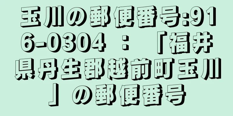 玉川の郵便番号:916-0304 ： 「福井県丹生郡越前町玉川」の郵便番号