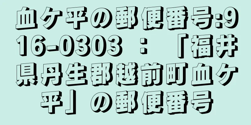 血ケ平の郵便番号:916-0303 ： 「福井県丹生郡越前町血ケ平」の郵便番号