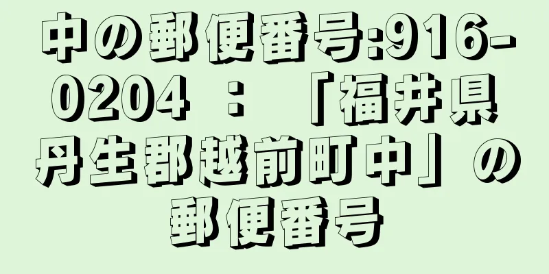 中の郵便番号:916-0204 ： 「福井県丹生郡越前町中」の郵便番号