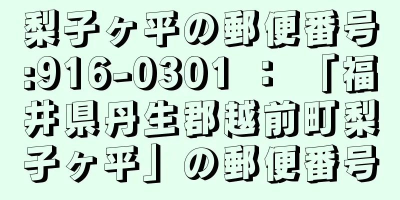 梨子ヶ平の郵便番号:916-0301 ： 「福井県丹生郡越前町梨子ヶ平」の郵便番号