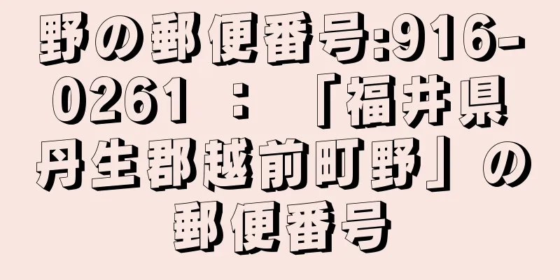 野の郵便番号:916-0261 ： 「福井県丹生郡越前町野」の郵便番号