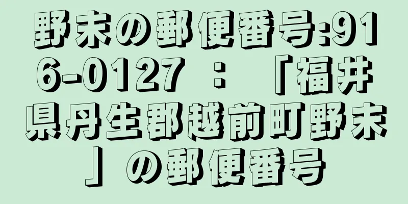 野末の郵便番号:916-0127 ： 「福井県丹生郡越前町野末」の郵便番号