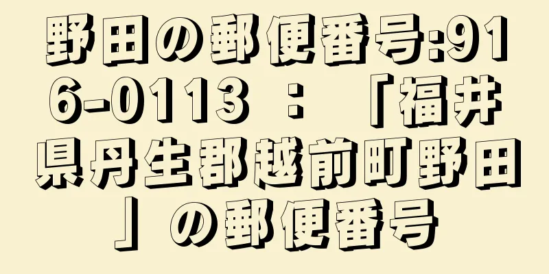 野田の郵便番号:916-0113 ： 「福井県丹生郡越前町野田」の郵便番号