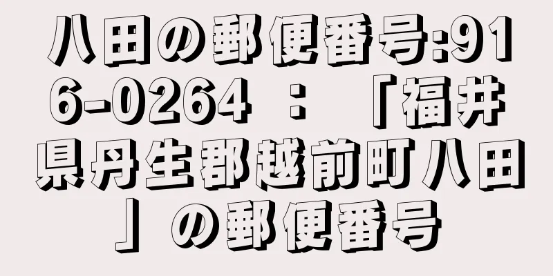 八田の郵便番号:916-0264 ： 「福井県丹生郡越前町八田」の郵便番号