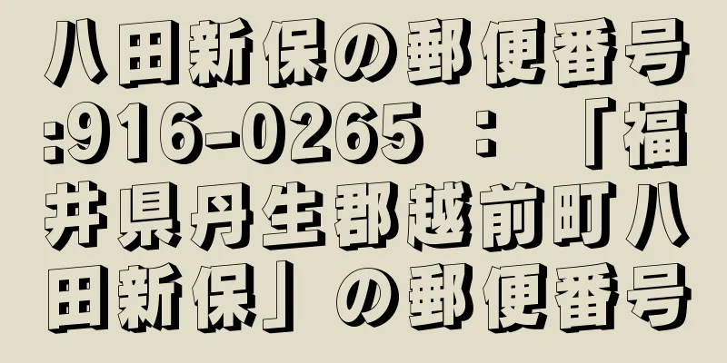 八田新保の郵便番号:916-0265 ： 「福井県丹生郡越前町八田新保」の郵便番号