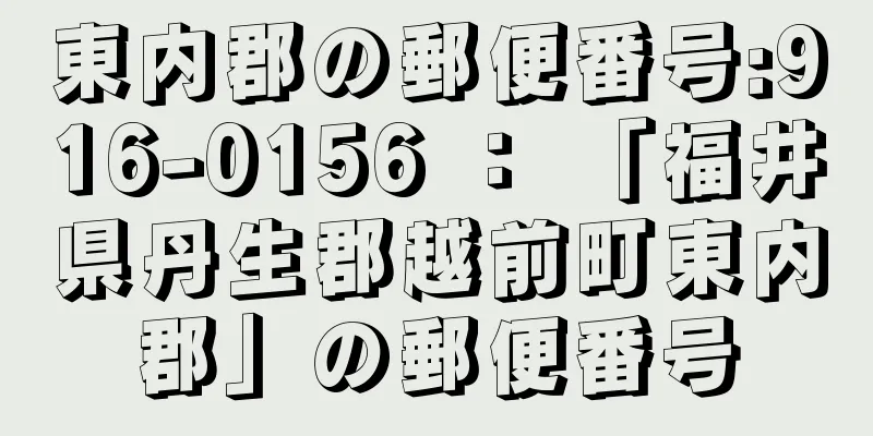 東内郡の郵便番号:916-0156 ： 「福井県丹生郡越前町東内郡」の郵便番号