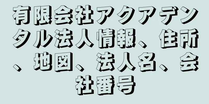 有限会社アクアデンタル法人情報、住所、地図、法人名、会社番号