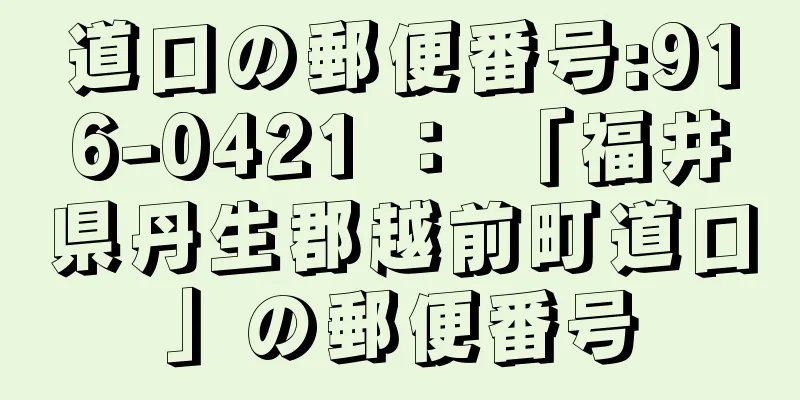 道口の郵便番号:916-0421 ： 「福井県丹生郡越前町道口」の郵便番号