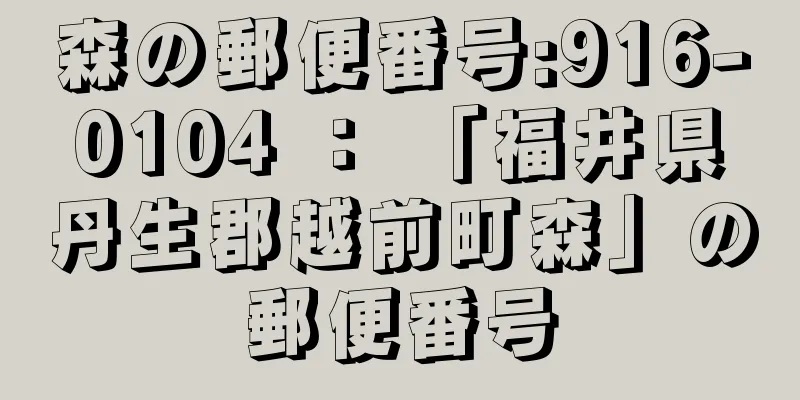 森の郵便番号:916-0104 ： 「福井県丹生郡越前町森」の郵便番号