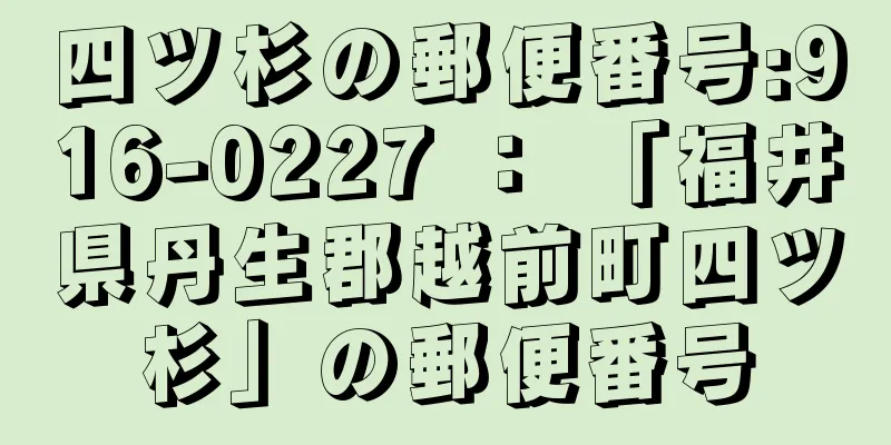 四ツ杉の郵便番号:916-0227 ： 「福井県丹生郡越前町四ツ杉」の郵便番号