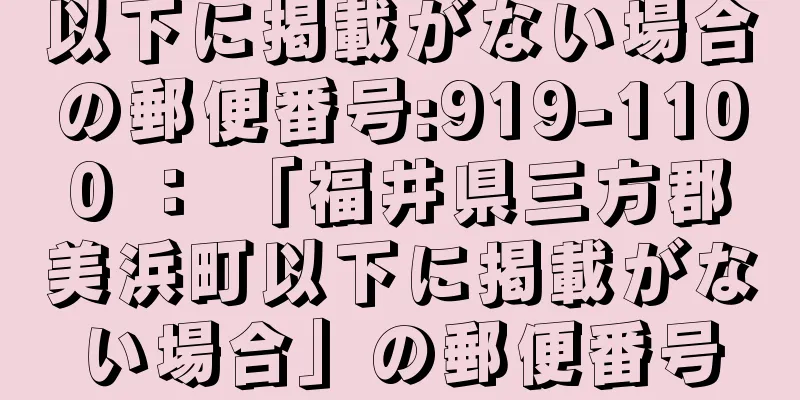 以下に掲載がない場合の郵便番号:919-1100 ： 「福井県三方郡美浜町以下に掲載がない場合」の郵便番号