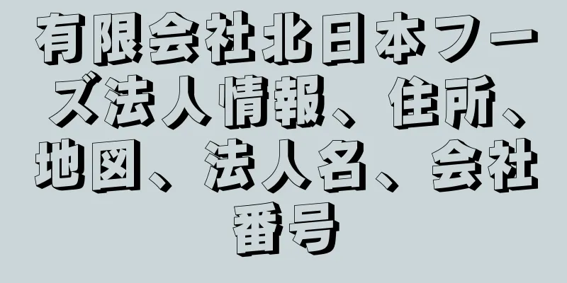 有限会社北日本フーズ法人情報、住所、地図、法人名、会社番号