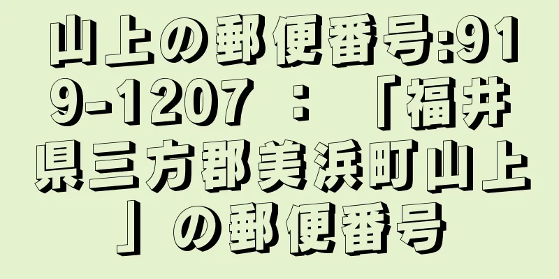 山上の郵便番号:919-1207 ： 「福井県三方郡美浜町山上」の郵便番号