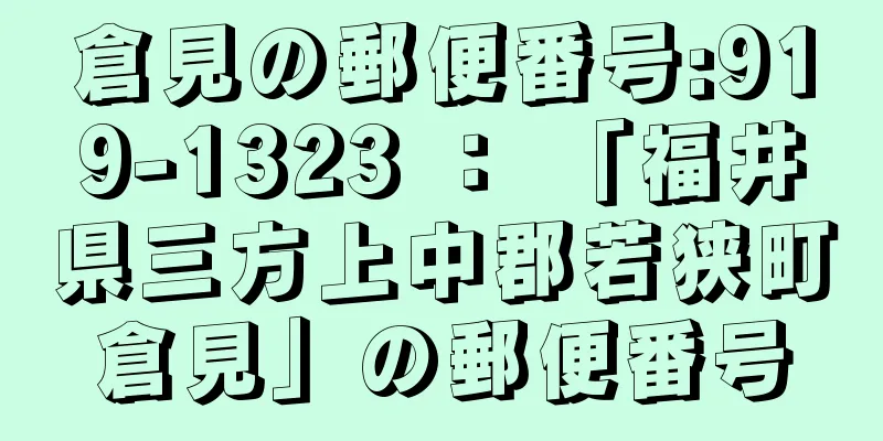 倉見の郵便番号:919-1323 ： 「福井県三方上中郡若狭町倉見」の郵便番号