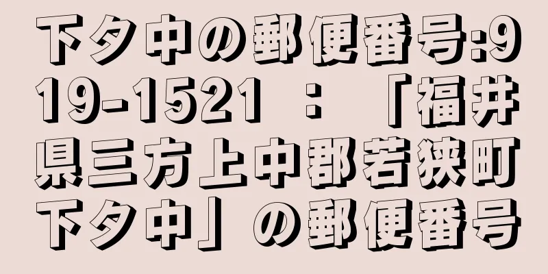 下タ中の郵便番号:919-1521 ： 「福井県三方上中郡若狭町下タ中」の郵便番号