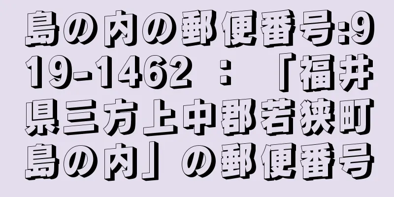 島の内の郵便番号:919-1462 ： 「福井県三方上中郡若狭町島の内」の郵便番号