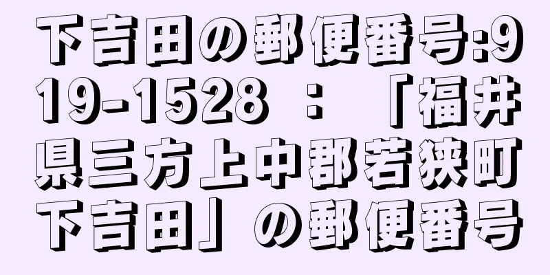 下吉田の郵便番号:919-1528 ： 「福井県三方上中郡若狭町下吉田」の郵便番号