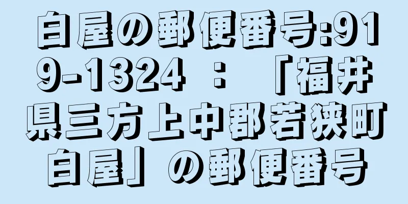 白屋の郵便番号:919-1324 ： 「福井県三方上中郡若狭町白屋」の郵便番号