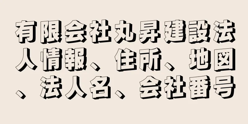 有限会社丸昇建設法人情報、住所、地図、法人名、会社番号