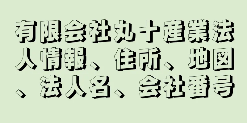 有限会社丸十産業法人情報、住所、地図、法人名、会社番号