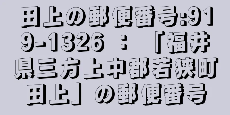 田上の郵便番号:919-1326 ： 「福井県三方上中郡若狭町田上」の郵便番号