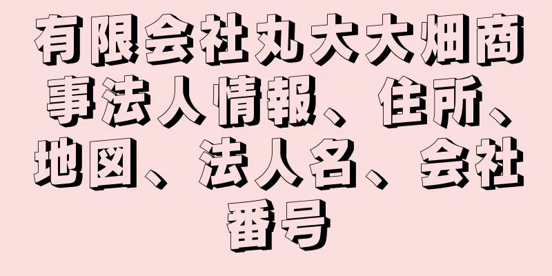 有限会社丸大大畑商事法人情報、住所、地図、法人名、会社番号