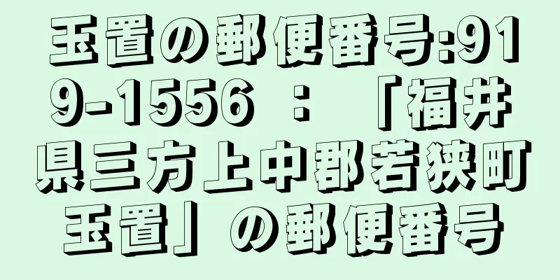 玉置の郵便番号:919-1556 ： 「福井県三方上中郡若狭町玉置」の郵便番号