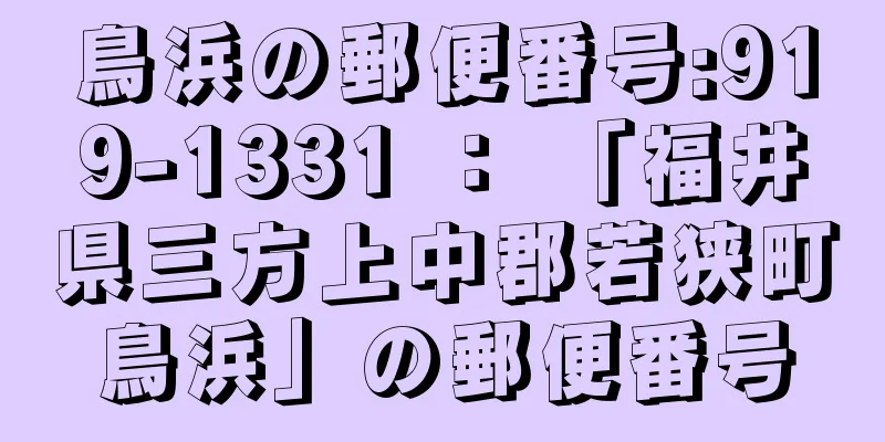 鳥浜の郵便番号:919-1331 ： 「福井県三方上中郡若狭町鳥浜」の郵便番号