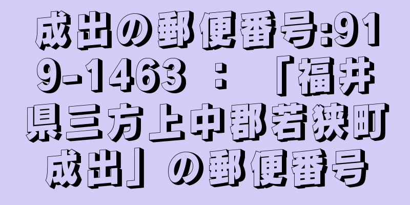 成出の郵便番号:919-1463 ： 「福井県三方上中郡若狭町成出」の郵便番号