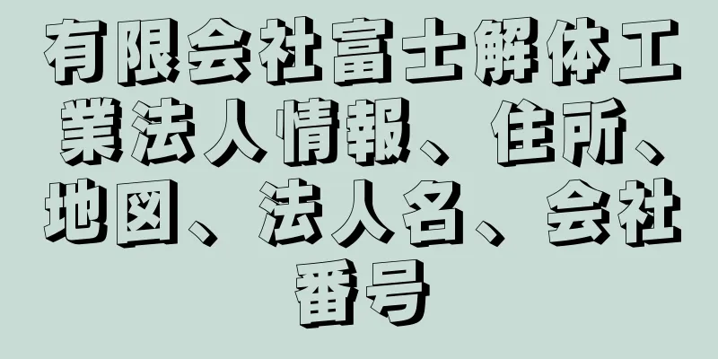 有限会社富士解体工業法人情報、住所、地図、法人名、会社番号