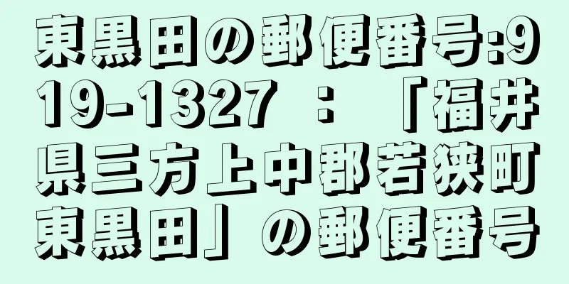 東黒田の郵便番号:919-1327 ： 「福井県三方上中郡若狭町東黒田」の郵便番号