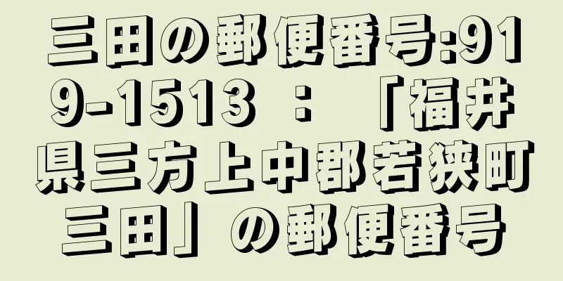 三田の郵便番号:919-1513 ： 「福井県三方上中郡若狭町三田」の郵便番号