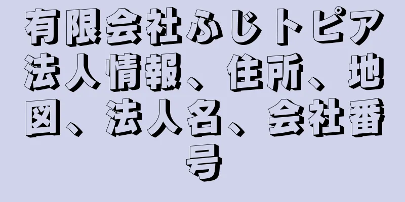 有限会社ふじトピア法人情報、住所、地図、法人名、会社番号
