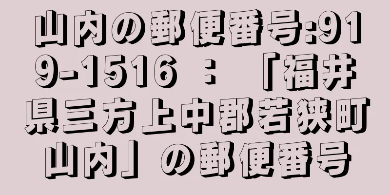 山内の郵便番号:919-1516 ： 「福井県三方上中郡若狭町山内」の郵便番号