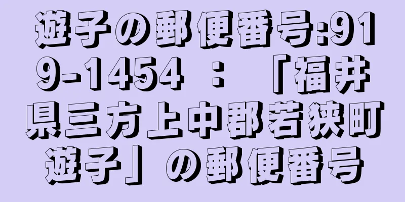 遊子の郵便番号:919-1454 ： 「福井県三方上中郡若狭町遊子」の郵便番号