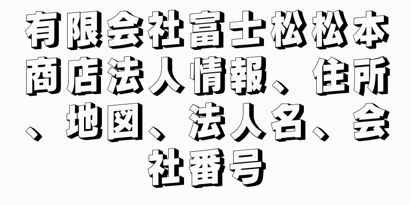 有限会社富士松松本商店法人情報、住所、地図、法人名、会社番号