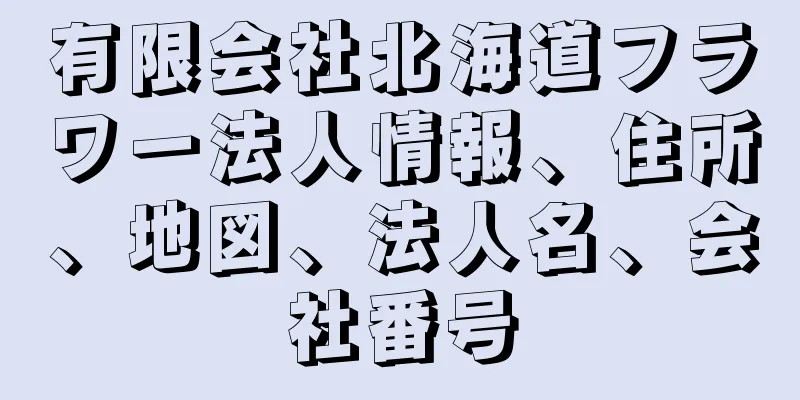 有限会社北海道フラワー法人情報、住所、地図、法人名、会社番号