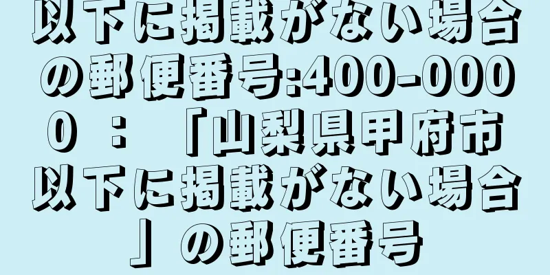 以下に掲載がない場合の郵便番号:400-0000 ： 「山梨県甲府市以下に掲載がない場合」の郵便番号