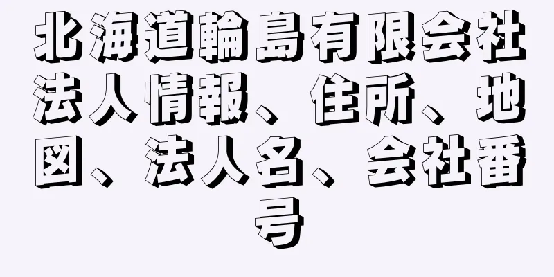 北海道輪島有限会社法人情報、住所、地図、法人名、会社番号